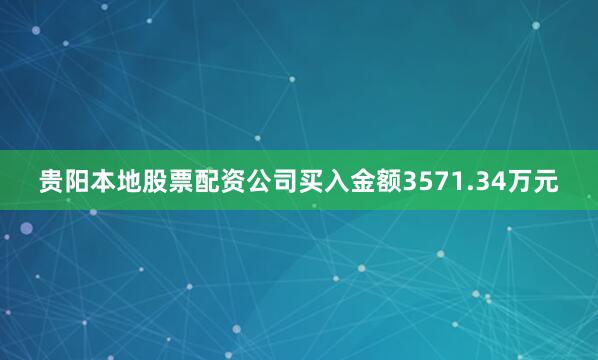 贵阳本地股票配资公司买入金额3571.34万元