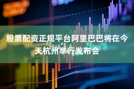 股票配资正规平台阿里巴巴将在今天杭州举行发布会