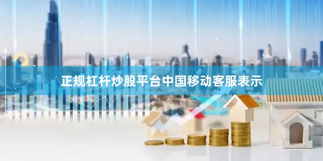 正规杠杆炒股平台　　中国移动客服表示