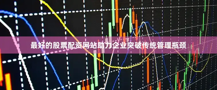 最好的股票配资网站助力企业突破传统管理瓶颈