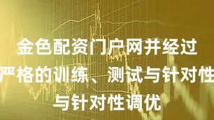 金色配资门户网并经过多轮严格的训练、测试与针对性调优