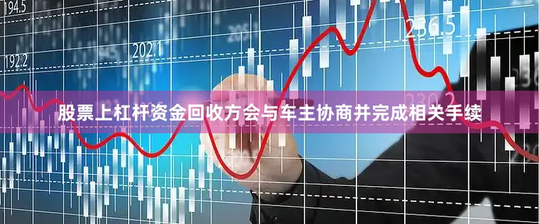 股票上杠杆资金回收方会与车主协商并完成相关手续