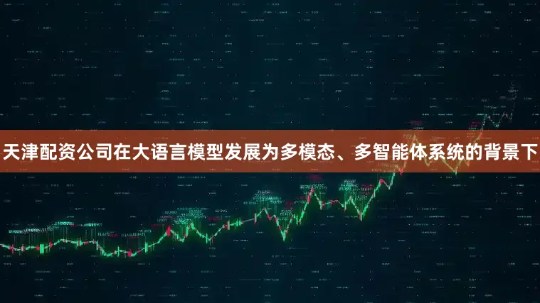 天津配资公司在大语言模型发展为多模态、多智能体系统的背景下