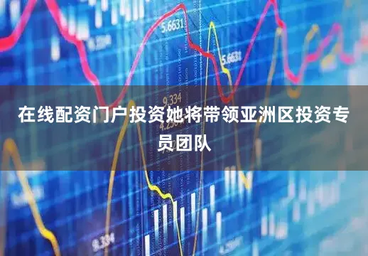 在线配资门户投资她将带领亚洲区投资专员团队