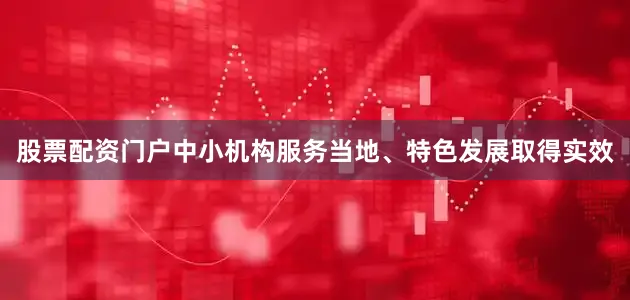 股票配资门户中小机构服务当地、特色发展取得实效