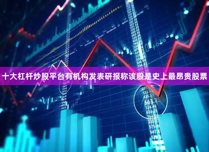 十大杠杆炒股平台有机构发表研报称该股是史上最昂贵股票