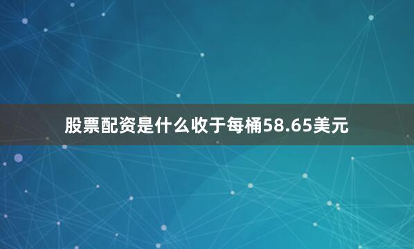 股票配资是什么收于每桶58.65美元