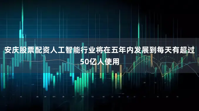 安庆股票配资人工智能行业将在五年内发展到每天有超过50亿人使用