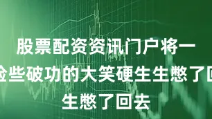 股票配资资讯门户将一场险些破功的大笑硬生生憋了回去