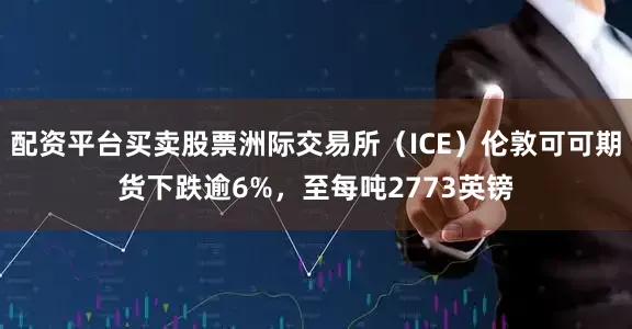配资平台买卖股票洲际交易所（ICE）伦敦可可期货下跌逾6%，至每吨2773英镑
