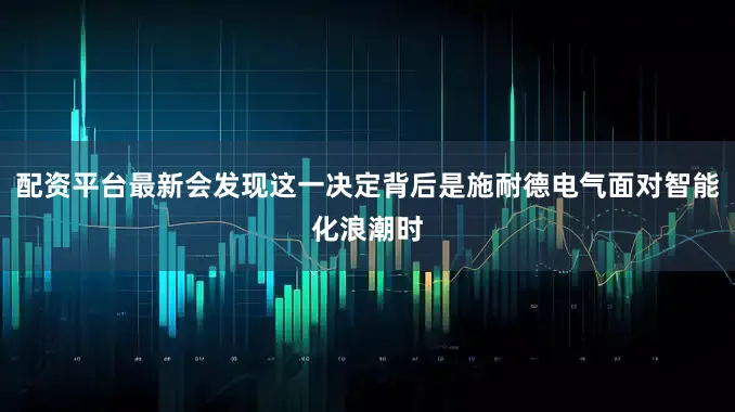 配资平台最新会发现这一决定背后是施耐德电气面对智能化浪潮时