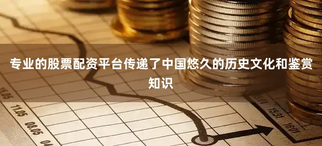 专业的股票配资平台传递了中国悠久的历史文化和鉴赏知识