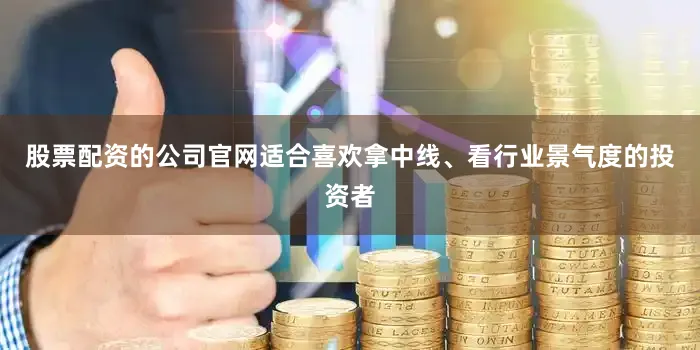 股票配资的公司官网适合喜欢拿中线、看行业景气度的投资者