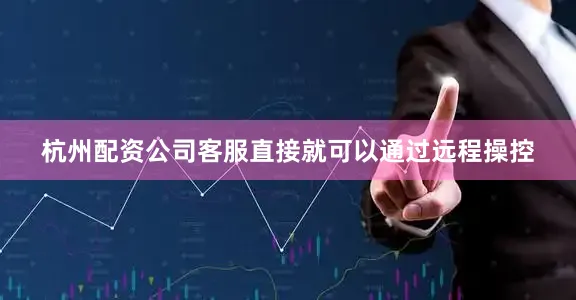 杭州配资公司客服直接就可以通过远程操控