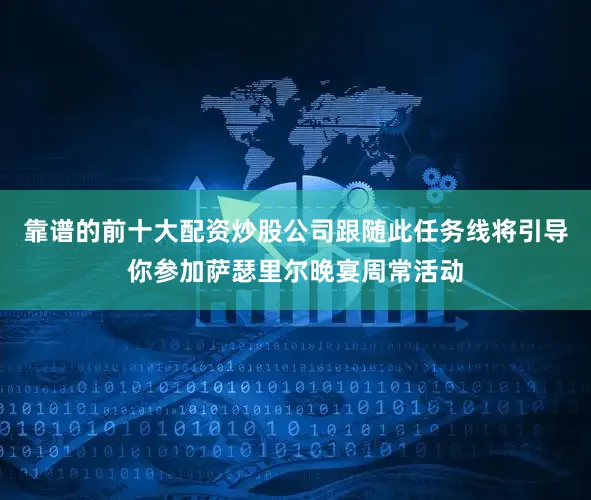 靠谱的前十大配资炒股公司跟随此任务线将引导你参加萨瑟里尔晚宴周常活动