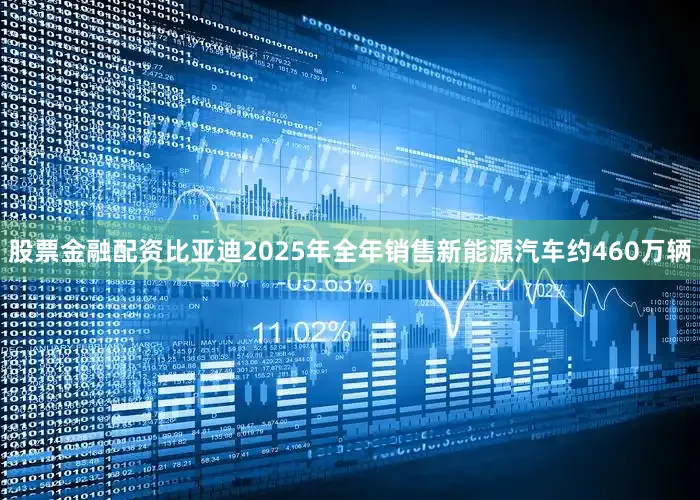 股票金融配资比亚迪2025年全年销售新能源汽车约460万辆