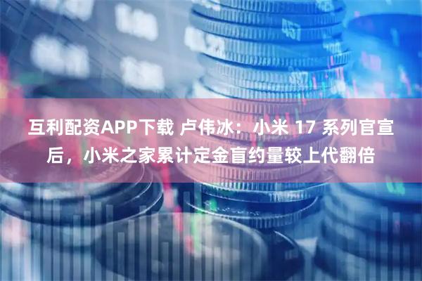 互利配资APP下载 卢伟冰：小米 17 系列官宣后，小米之家累计定金盲约量较上代翻倍