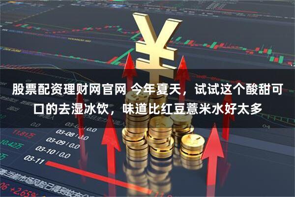 股票配资理财网官网 今年夏天，试试这个酸甜可口的去湿冰饮，味道比红豆薏米水好太多