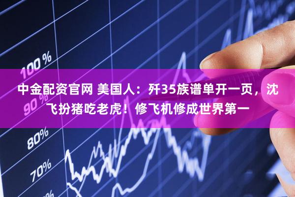 中金配资官网 美国人：歼35族谱单开一页，沈飞扮猪吃老虎！修飞机修成世界第一
