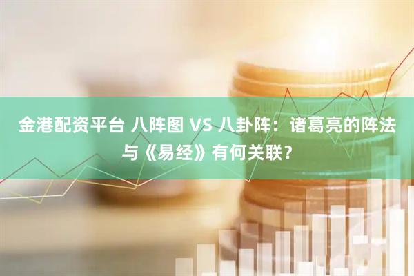 金港配资平台 八阵图 VS 八卦阵：诸葛亮的阵法与《易经》有何关联？