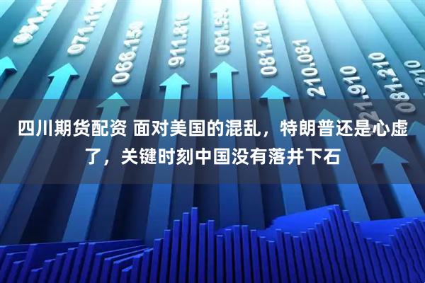 四川期货配资 面对美国的混乱，特朗普还是心虚了，关键时刻中国没有落井下石