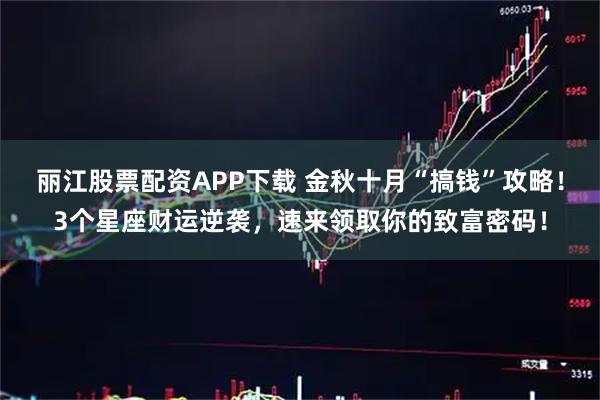 丽江股票配资APP下载 金秋十月“搞钱”攻略！3个星座财运逆袭，速来领取你的致富密码！