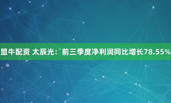 盟牛配资 太辰光：前三季度净利润同比增长78.55%