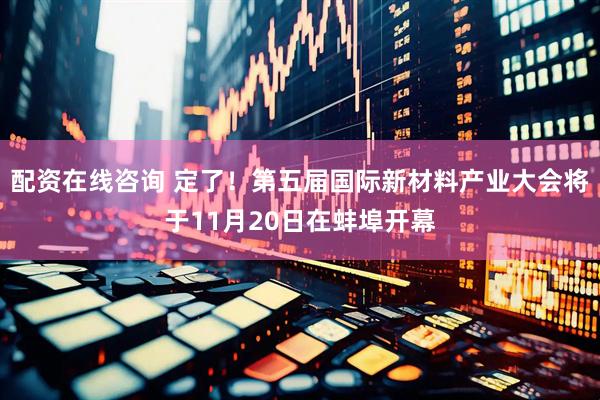 配资在线咨询 定了！第五届国际新材料产业大会将于11月20日在蚌埠开幕