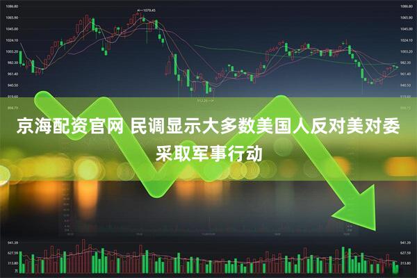 京海配资官网 民调显示大多数美国人反对美对委采取军事行动