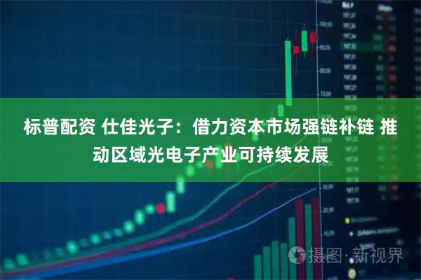 标普配资 仕佳光子：借力资本市场强链补链 推动区域光电子产业可持续发展