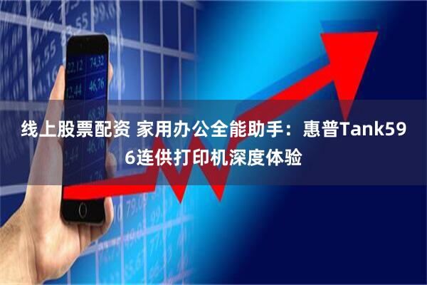 线上股票配资 家用办公全能助手：惠普Tank596连供打印机深度体验