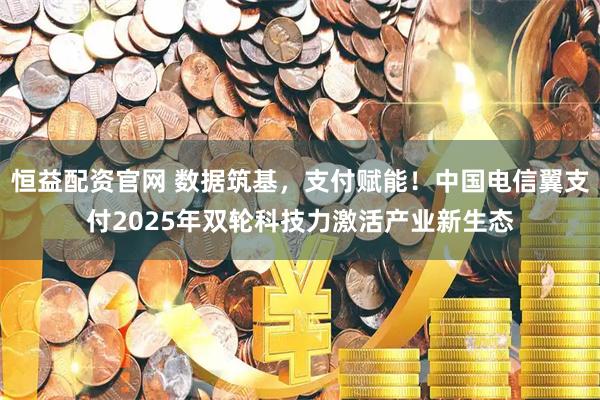 恒益配资官网 数据筑基，支付赋能！中国电信翼支付2025年双轮科技力激活产业新生态