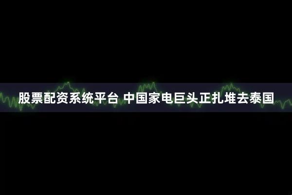 股票配资系统平台 中国家电巨头正扎堆去泰国