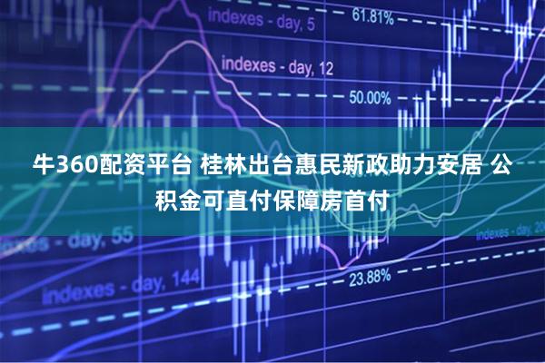 牛360配资平台 桂林出台惠民新政助力安居 公积金可直付保障房首付