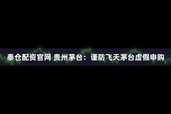 泰仓配资官网 贵州茅台：谨防飞天茅台虚假申购