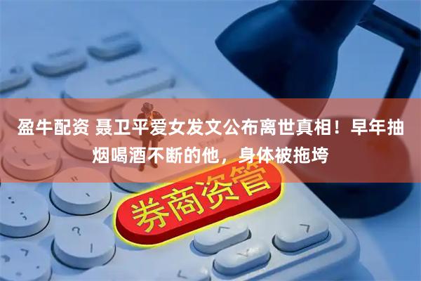 盈牛配资 聂卫平爱女发文公布离世真相！早年抽烟喝酒不断的他，身体被拖垮
