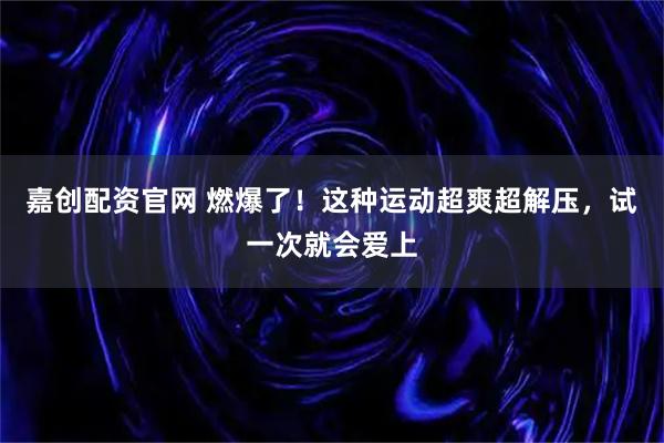 嘉创配资官网 燃爆了！这种运动超爽超解压，试一次就会爱上