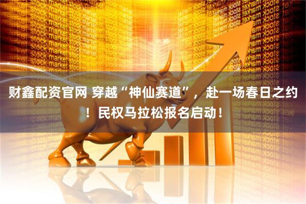 财鑫配资官网 穿越“神仙赛道”，赴一场春日之约！民权马拉松报名启动！