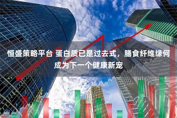 恒盛策略平台 蛋白质已是过去式，膳食纤维缘何成为下一个健康新宠
