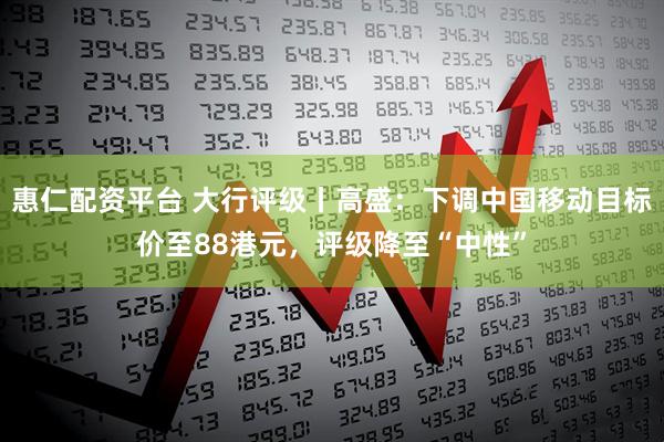 惠仁配资平台 大行评级丨高盛：下调中国移动目标价至88港元，评级降至“中性”