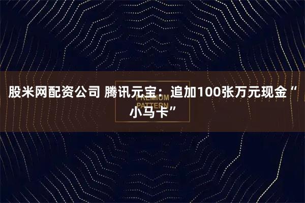 股米网配资公司 腾讯元宝：追加100张万元现金“小马卡”