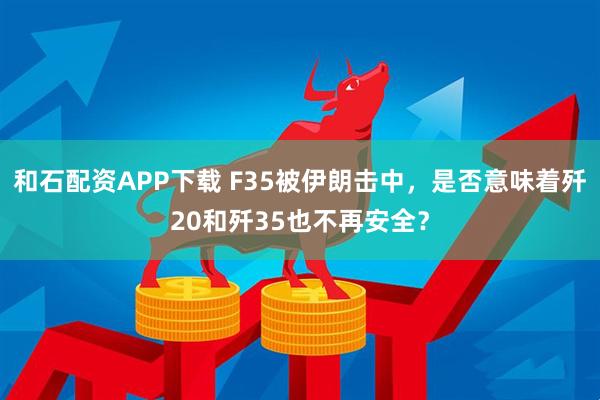 和石配资APP下载 F35被伊朗击中，是否意味着歼20和歼35也不再安全？