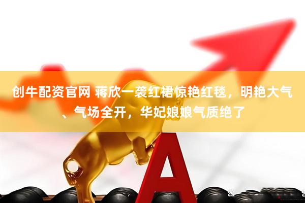 创牛配资官网 蒋欣一袭红裙惊艳红毯，明艳大气、气场全开，华妃娘娘气质绝了